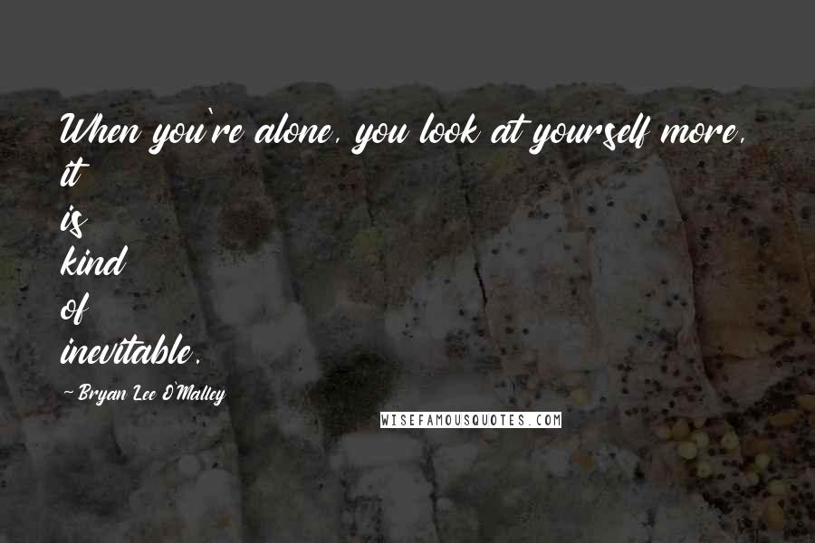 Bryan Lee O'Malley Quotes: When you're alone, you look at yourself more, it is kind of inevitable.