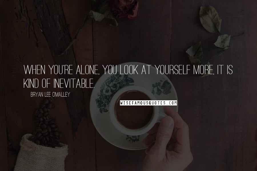 Bryan Lee O'Malley Quotes: When you're alone, you look at yourself more, it is kind of inevitable.