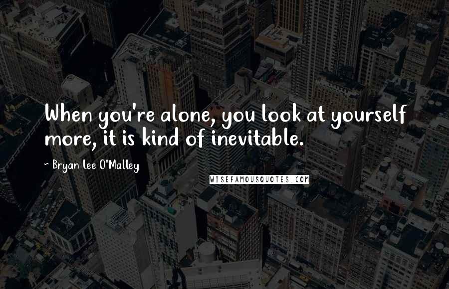 Bryan Lee O'Malley Quotes: When you're alone, you look at yourself more, it is kind of inevitable.
