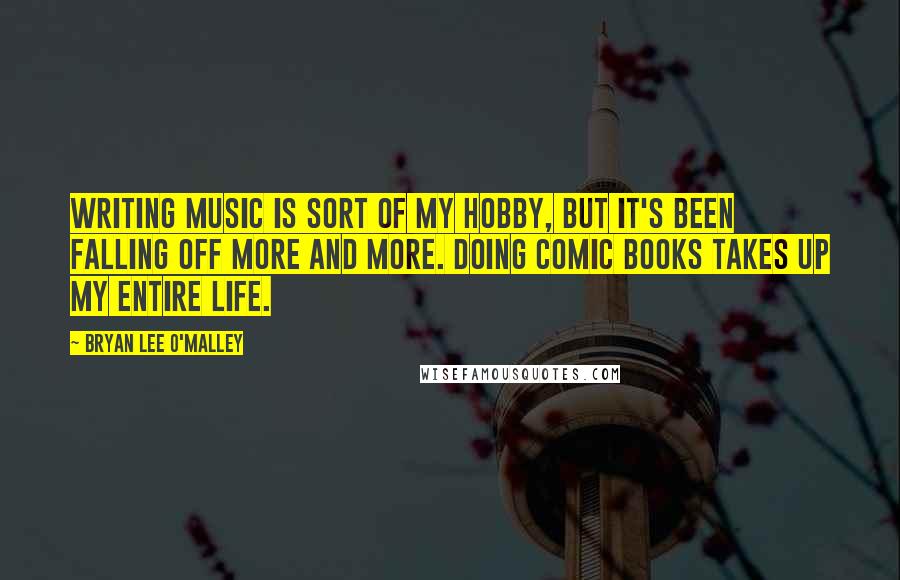 Bryan Lee O'Malley Quotes: Writing music is sort of my hobby, but it's been falling off more and more. Doing comic books takes up my entire life.