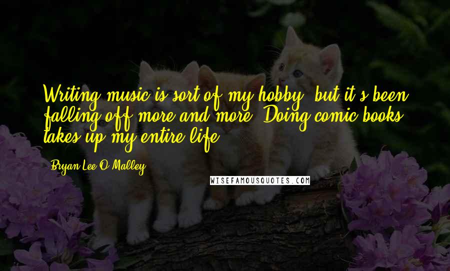 Bryan Lee O'Malley Quotes: Writing music is sort of my hobby, but it's been falling off more and more. Doing comic books takes up my entire life.