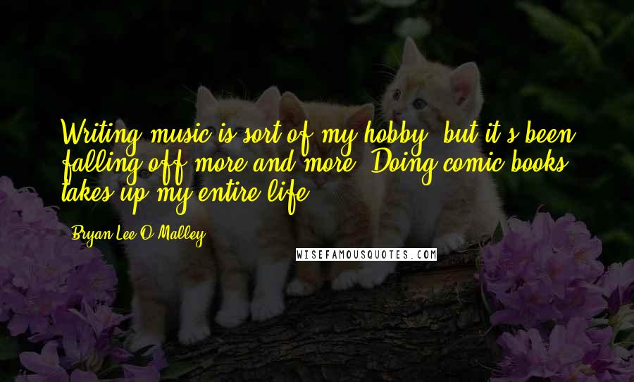 Bryan Lee O'Malley Quotes: Writing music is sort of my hobby, but it's been falling off more and more. Doing comic books takes up my entire life.