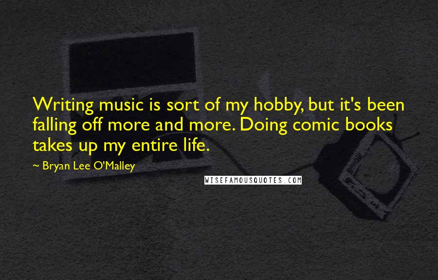 Bryan Lee O'Malley Quotes: Writing music is sort of my hobby, but it's been falling off more and more. Doing comic books takes up my entire life.