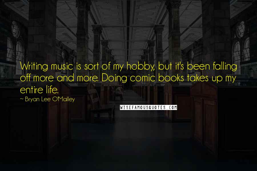 Bryan Lee O'Malley Quotes: Writing music is sort of my hobby, but it's been falling off more and more. Doing comic books takes up my entire life.