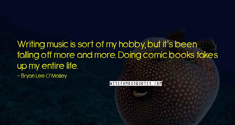 Bryan Lee O'Malley Quotes: Writing music is sort of my hobby, but it's been falling off more and more. Doing comic books takes up my entire life.