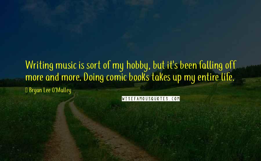 Bryan Lee O'Malley Quotes: Writing music is sort of my hobby, but it's been falling off more and more. Doing comic books takes up my entire life.