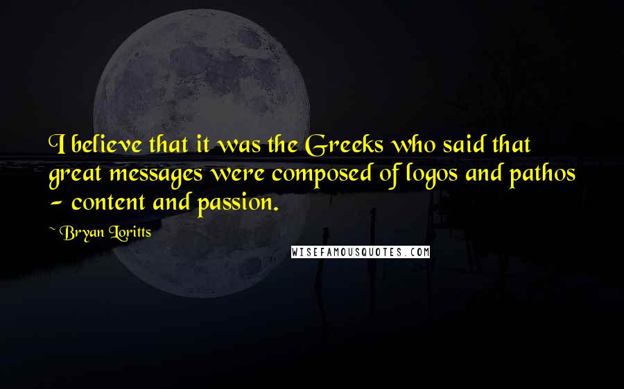 Bryan Loritts Quotes: I believe that it was the Greeks who said that great messages were composed of logos and pathos - content and passion.