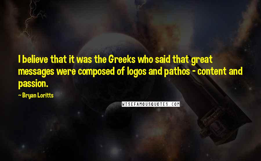 Bryan Loritts Quotes: I believe that it was the Greeks who said that great messages were composed of logos and pathos - content and passion.