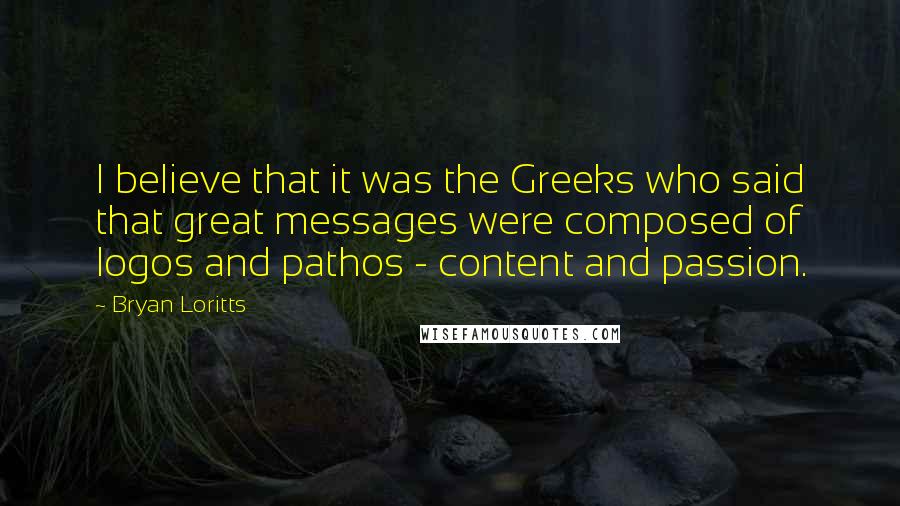 Bryan Loritts Quotes: I believe that it was the Greeks who said that great messages were composed of logos and pathos - content and passion.