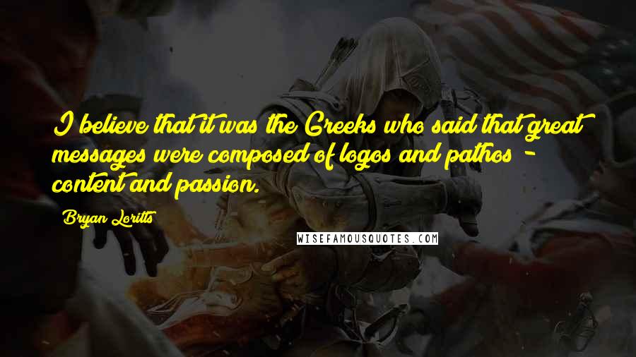 Bryan Loritts Quotes: I believe that it was the Greeks who said that great messages were composed of logos and pathos - content and passion.