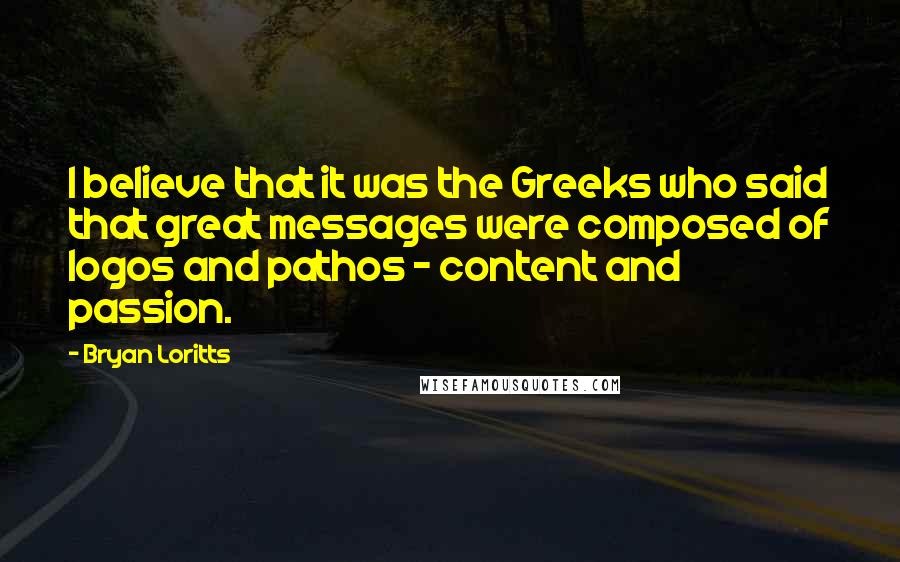 Bryan Loritts Quotes: I believe that it was the Greeks who said that great messages were composed of logos and pathos - content and passion.