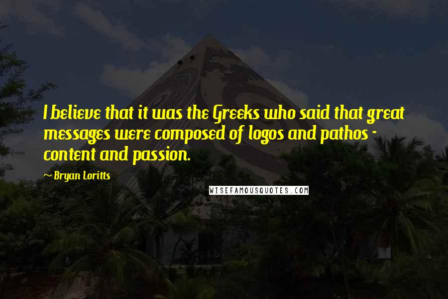 Bryan Loritts Quotes: I believe that it was the Greeks who said that great messages were composed of logos and pathos - content and passion.