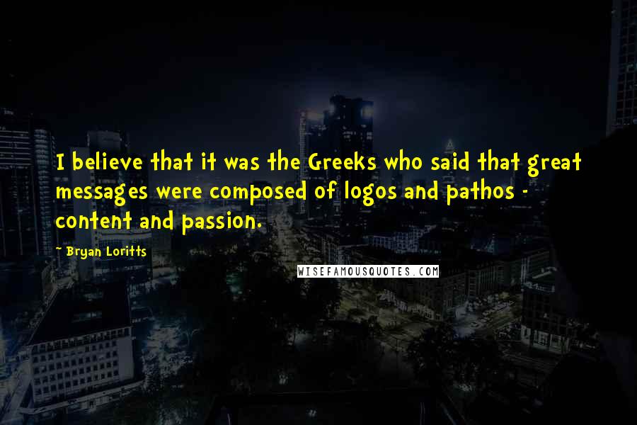 Bryan Loritts Quotes: I believe that it was the Greeks who said that great messages were composed of logos and pathos - content and passion.