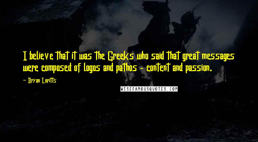 Bryan Loritts Quotes: I believe that it was the Greeks who said that great messages were composed of logos and pathos - content and passion.