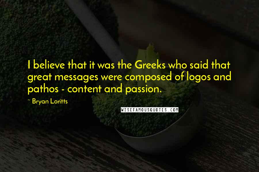 Bryan Loritts Quotes: I believe that it was the Greeks who said that great messages were composed of logos and pathos - content and passion.