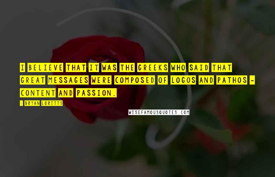 Bryan Loritts Quotes: I believe that it was the Greeks who said that great messages were composed of logos and pathos - content and passion.