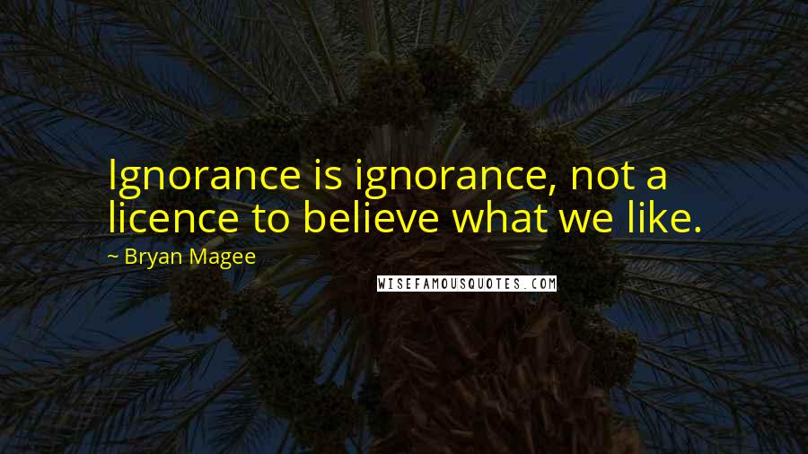 Bryan Magee Quotes: Ignorance is ignorance, not a licence to believe what we like.