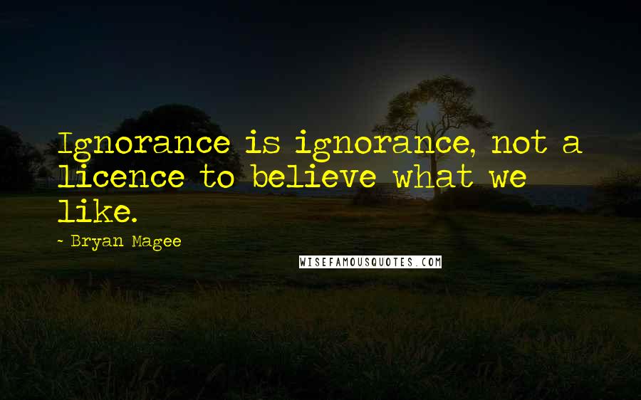 Bryan Magee Quotes: Ignorance is ignorance, not a licence to believe what we like.