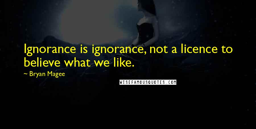 Bryan Magee Quotes: Ignorance is ignorance, not a licence to believe what we like.