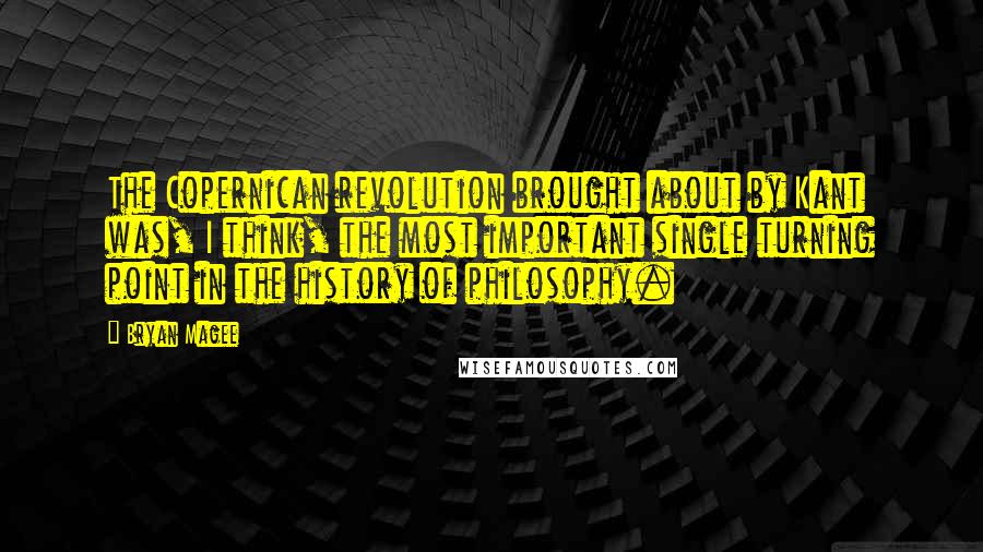 Bryan Magee Quotes: The Copernican revolution brought about by Kant was, I think, the most important single turning point in the history of philosophy.