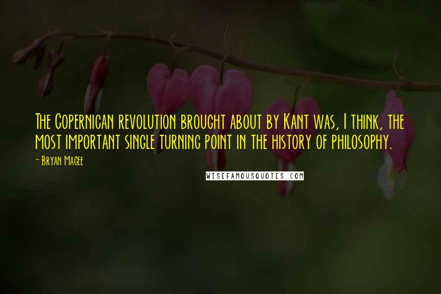 Bryan Magee Quotes: The Copernican revolution brought about by Kant was, I think, the most important single turning point in the history of philosophy.