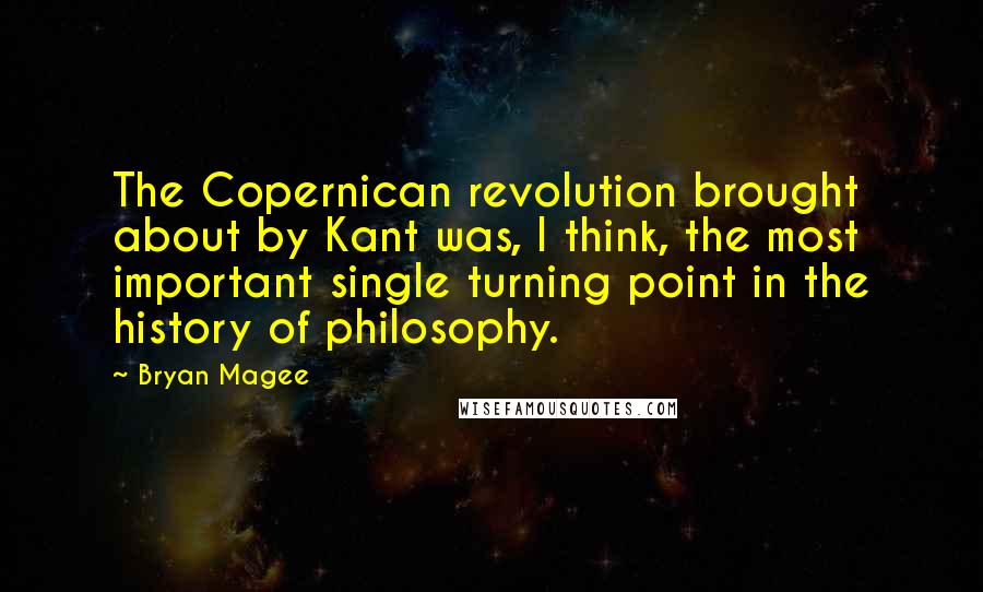 Bryan Magee Quotes: The Copernican revolution brought about by Kant was, I think, the most important single turning point in the history of philosophy.