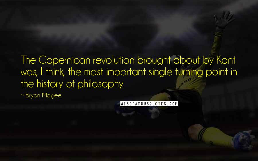 Bryan Magee Quotes: The Copernican revolution brought about by Kant was, I think, the most important single turning point in the history of philosophy.