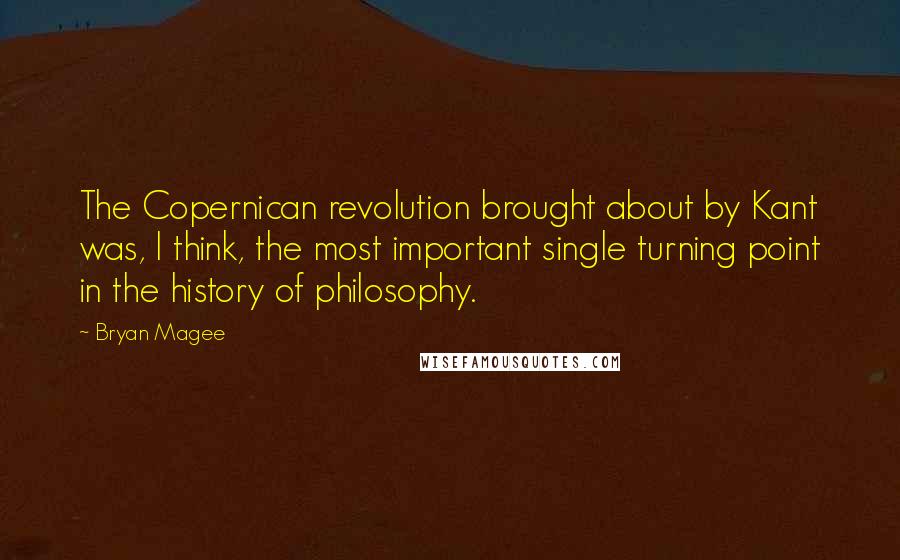 Bryan Magee Quotes: The Copernican revolution brought about by Kant was, I think, the most important single turning point in the history of philosophy.