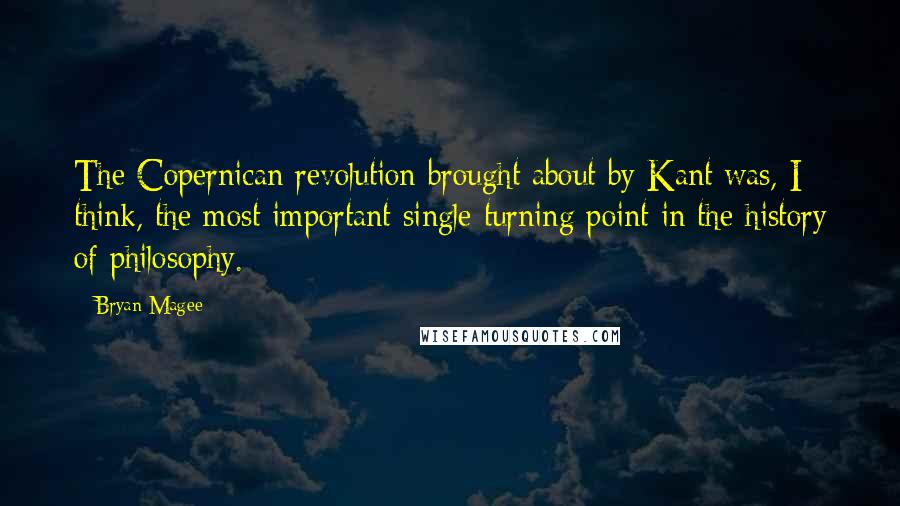 Bryan Magee Quotes: The Copernican revolution brought about by Kant was, I think, the most important single turning point in the history of philosophy.