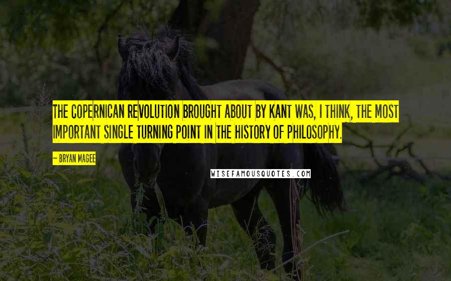 Bryan Magee Quotes: The Copernican revolution brought about by Kant was, I think, the most important single turning point in the history of philosophy.