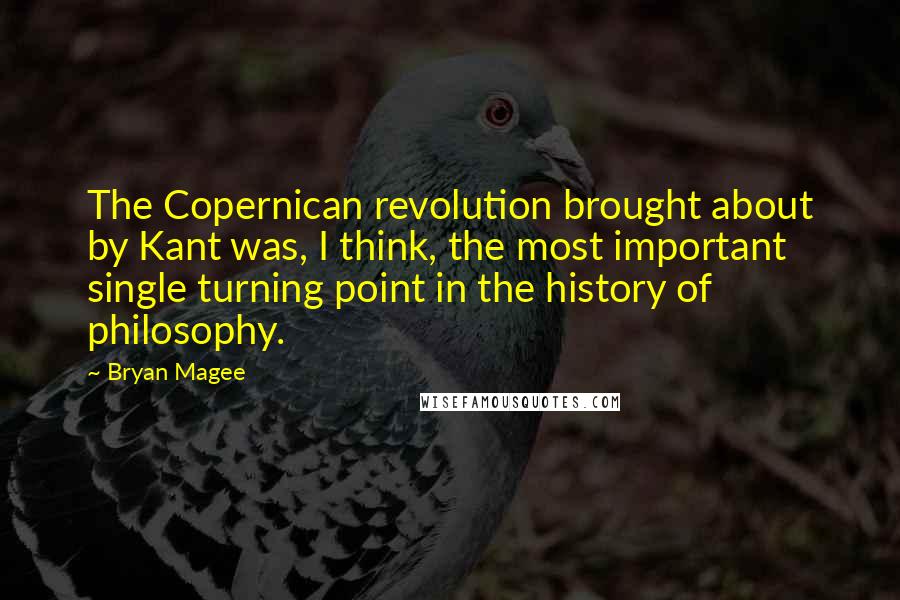 Bryan Magee Quotes: The Copernican revolution brought about by Kant was, I think, the most important single turning point in the history of philosophy.