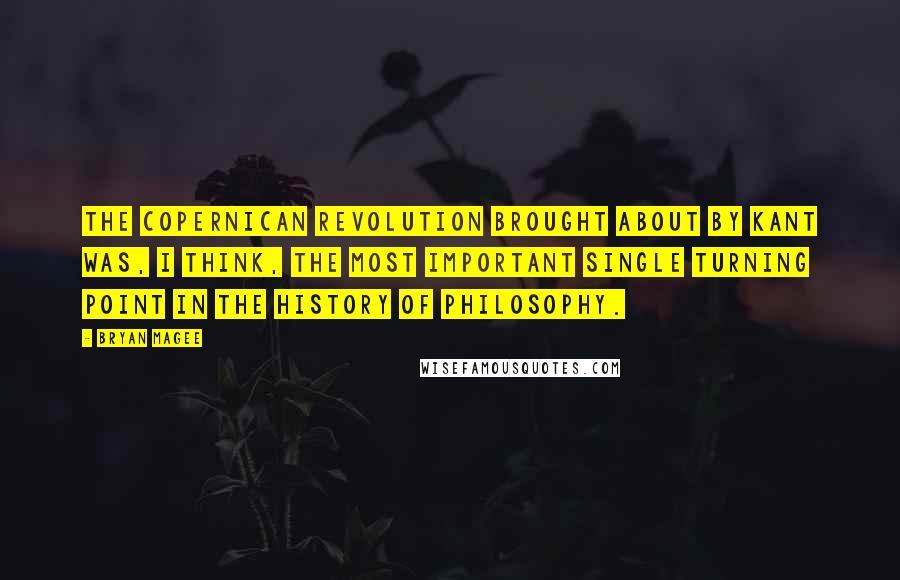 Bryan Magee Quotes: The Copernican revolution brought about by Kant was, I think, the most important single turning point in the history of philosophy.