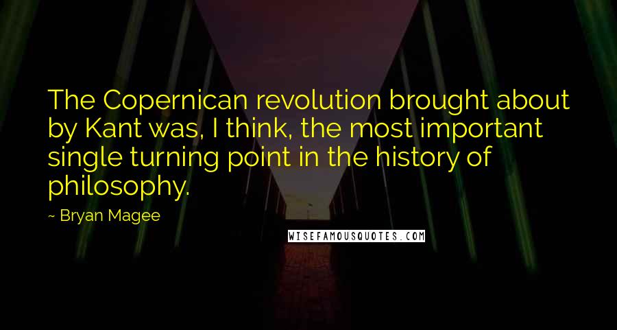 Bryan Magee Quotes: The Copernican revolution brought about by Kant was, I think, the most important single turning point in the history of philosophy.