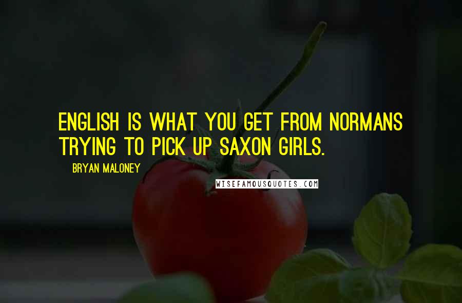 Bryan Maloney Quotes: English is what you get from Normans trying to pick up Saxon girls.