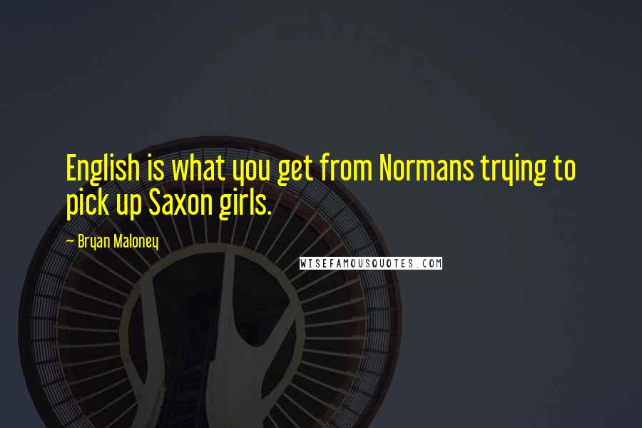 Bryan Maloney Quotes: English is what you get from Normans trying to pick up Saxon girls.