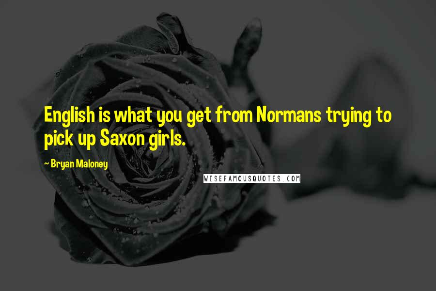 Bryan Maloney Quotes: English is what you get from Normans trying to pick up Saxon girls.