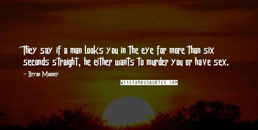 Bryan Mooney Quotes: They say if a man looks you in the eye for more than six seconds straight, he either wants to murder you or have sex.