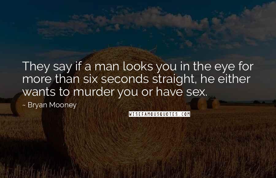 Bryan Mooney Quotes: They say if a man looks you in the eye for more than six seconds straight, he either wants to murder you or have sex.