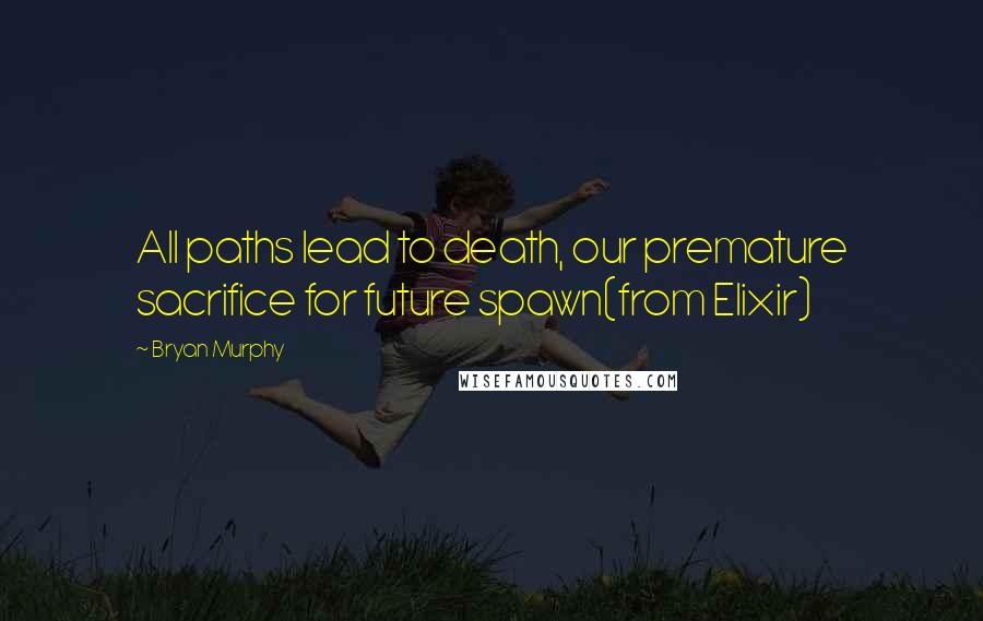 Bryan Murphy Quotes: All paths lead to death, our premature sacrifice for future spawn(from Elixir)