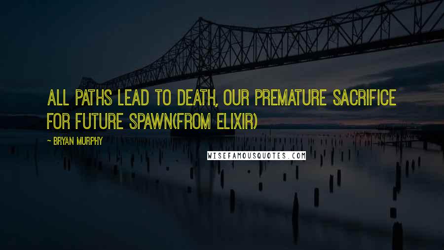 Bryan Murphy Quotes: All paths lead to death, our premature sacrifice for future spawn(from Elixir)