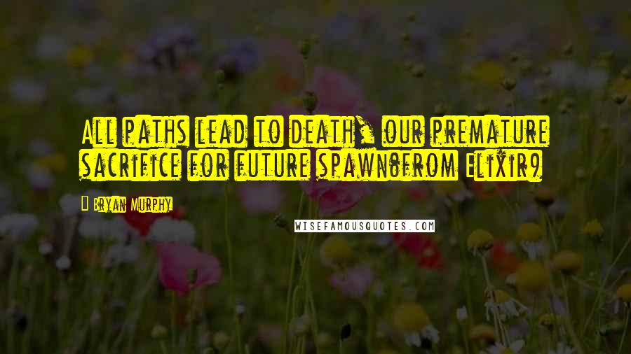 Bryan Murphy Quotes: All paths lead to death, our premature sacrifice for future spawn(from Elixir)