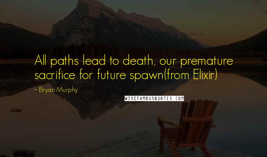 Bryan Murphy Quotes: All paths lead to death, our premature sacrifice for future spawn(from Elixir)