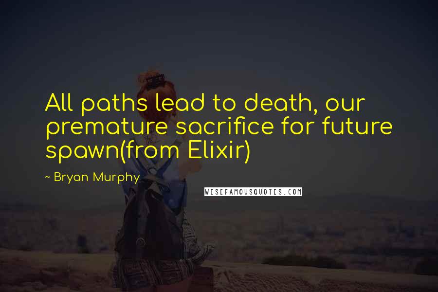 Bryan Murphy Quotes: All paths lead to death, our premature sacrifice for future spawn(from Elixir)