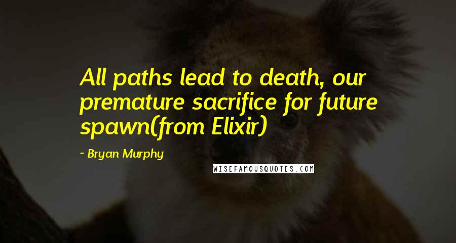 Bryan Murphy Quotes: All paths lead to death, our premature sacrifice for future spawn(from Elixir)