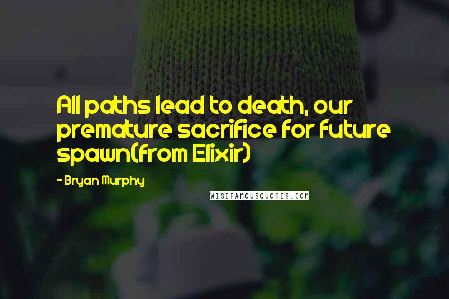 Bryan Murphy Quotes: All paths lead to death, our premature sacrifice for future spawn(from Elixir)