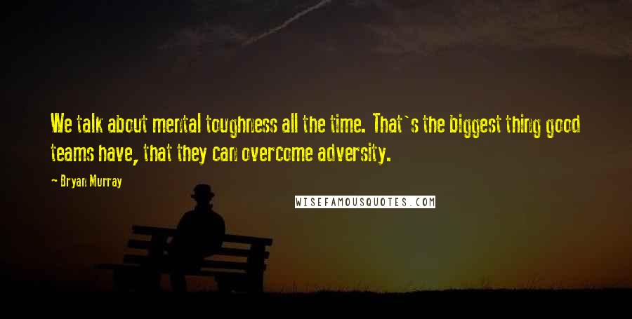 Bryan Murray Quotes: We talk about mental toughness all the time. That's the biggest thing good teams have, that they can overcome adversity.