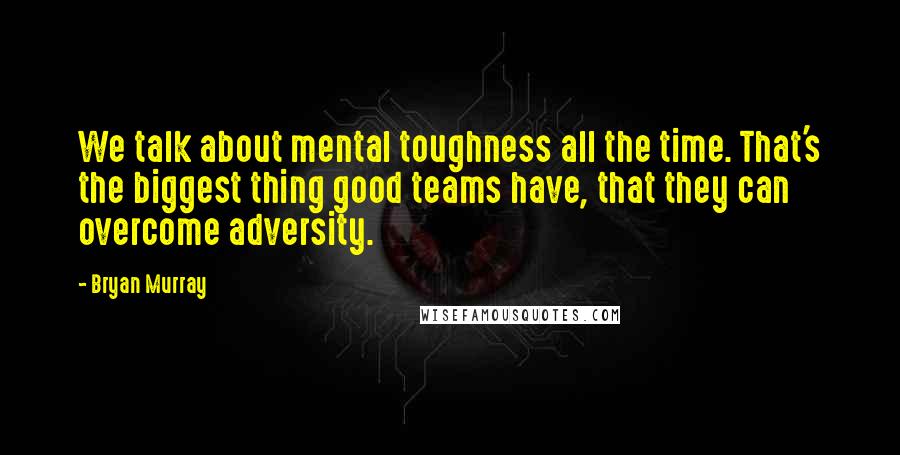 Bryan Murray Quotes: We talk about mental toughness all the time. That's the biggest thing good teams have, that they can overcome adversity.