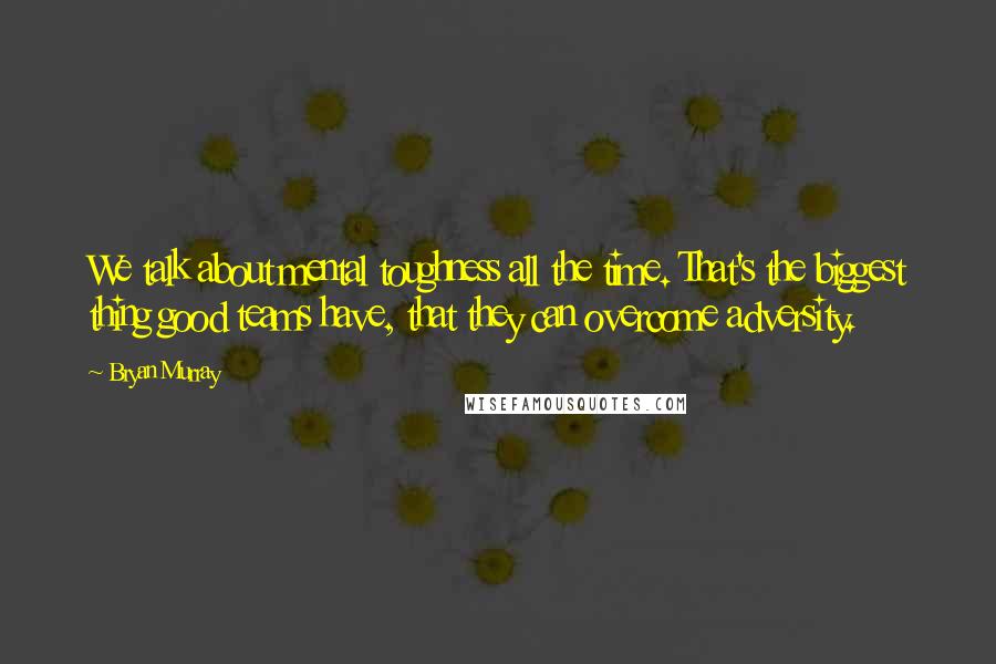 Bryan Murray Quotes: We talk about mental toughness all the time. That's the biggest thing good teams have, that they can overcome adversity.