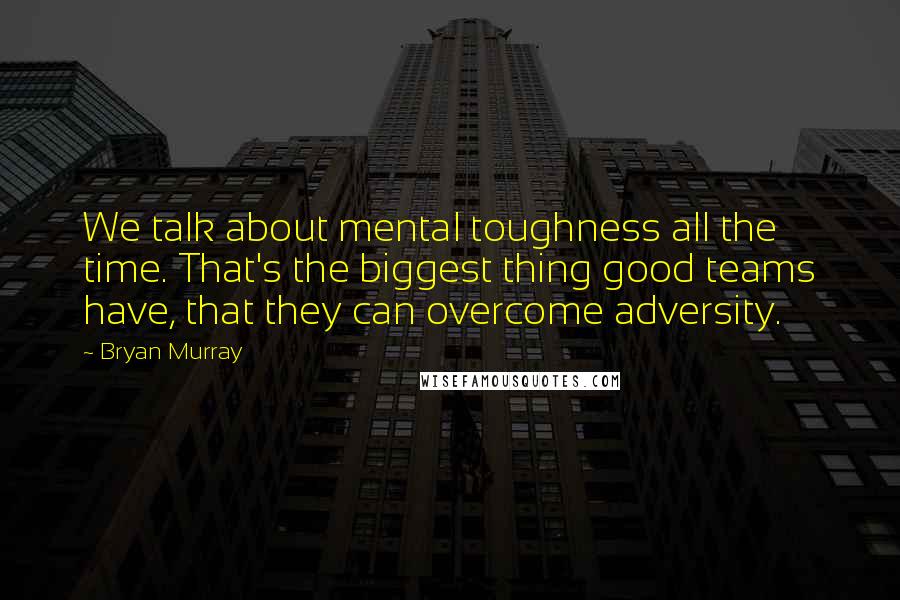 Bryan Murray Quotes: We talk about mental toughness all the time. That's the biggest thing good teams have, that they can overcome adversity.