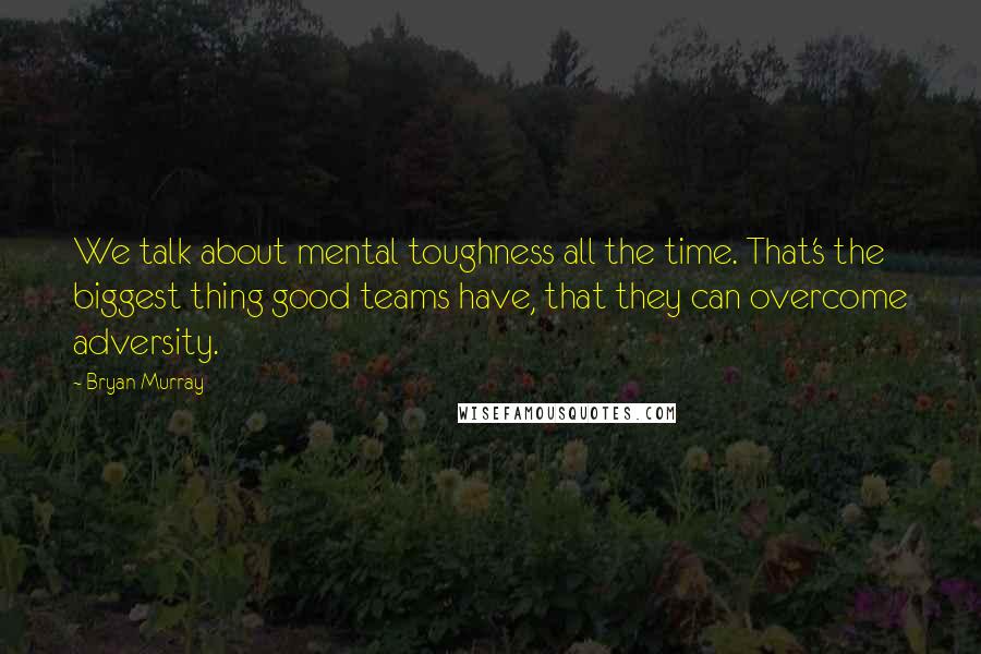 Bryan Murray Quotes: We talk about mental toughness all the time. That's the biggest thing good teams have, that they can overcome adversity.